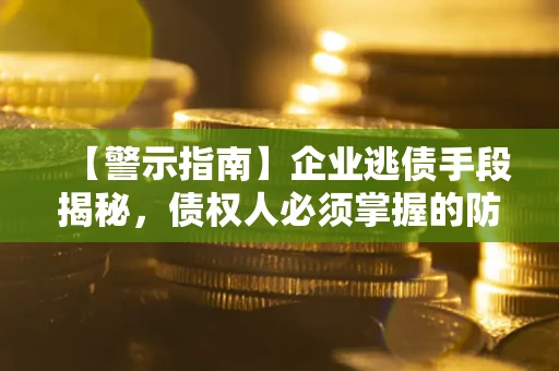 武汉【警示指南】企业逃债手段揭秘，债权人必须掌握的防坑宝典