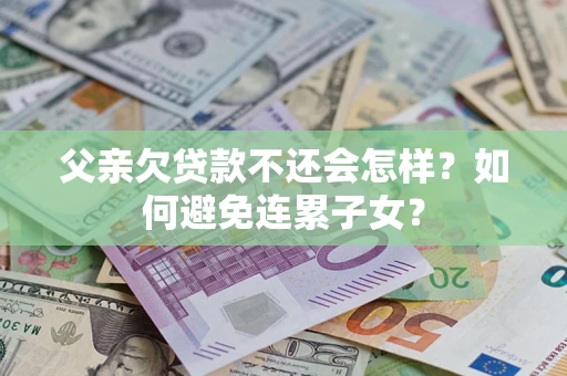 武汉父亲欠贷款不还会怎样？如何避免连累子女？