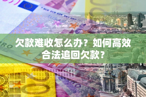 武汉欠款难收怎么办？如何高效合法追回欠款？