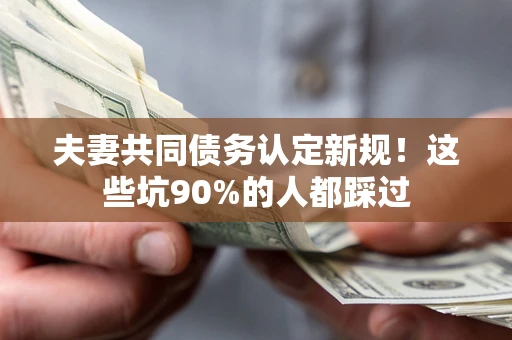 武汉夫妻共同债务认定新规！这些坑90%的人都踩过