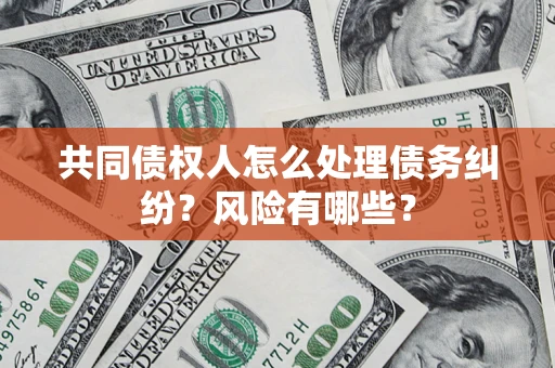武汉共同债权人怎么处理债务纠纷？风险有哪些？