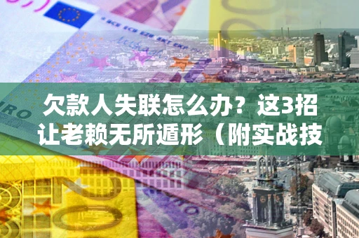 武汉欠款人失联怎么办？这3招让老赖无所遁形（附实战技巧）