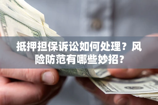 武汉抵押担保诉讼如何处理？风险防范有哪些妙招？