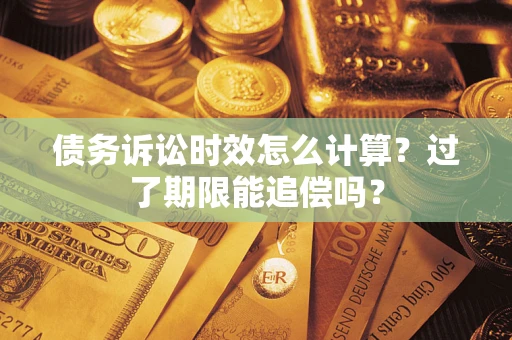 武汉债务诉讼时效怎么计算？过了期限能追偿吗？