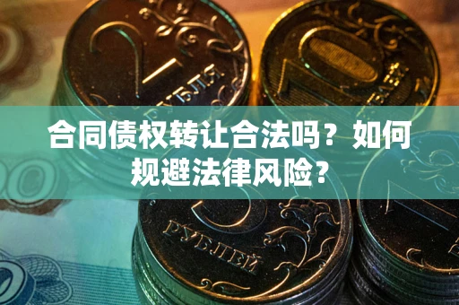 武汉合同债权转让合法吗？如何规避法律风险？