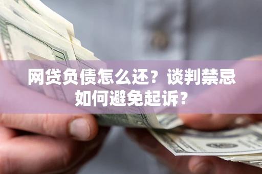 武汉网贷负债怎么还？谈判禁忌如何避免起诉？