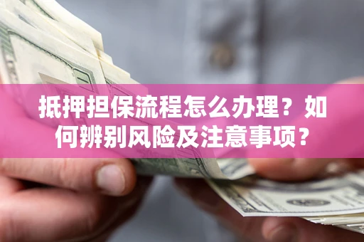 武汉抵押担保流程怎么办理？如何辨别风险及注意事项？