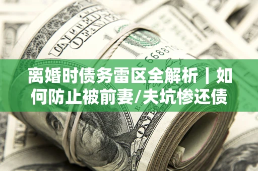 武汉离婚时债务雷区全解析｜如何防止被前妻/夫坑惨还债？