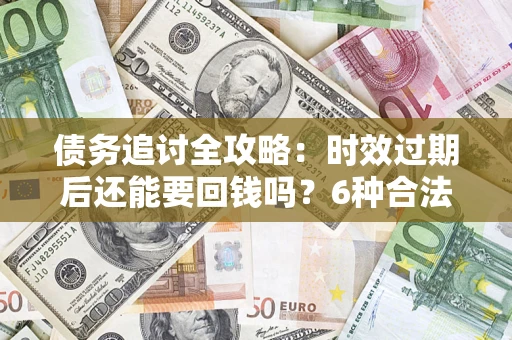 武汉债务追讨全攻略：时效过期后还能要回钱吗？6种合法手段助你维权