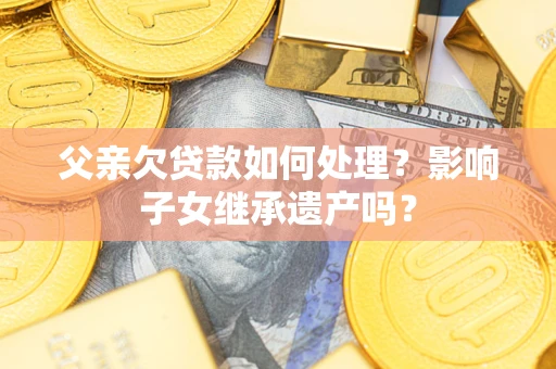 武汉父亲欠贷款如何处理?影响子女继承遗产吗? 武汉父亲欠贷款如何处理?影响子女继承遗产吗?