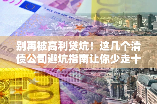 武汉别再被高利贷坑！这几个清债公司避坑指南让你少走十年弯路