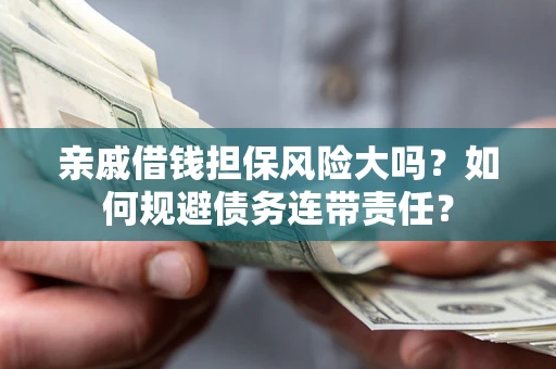 武汉亲戚借钱担保风险大吗？如何规避债务连带责任？