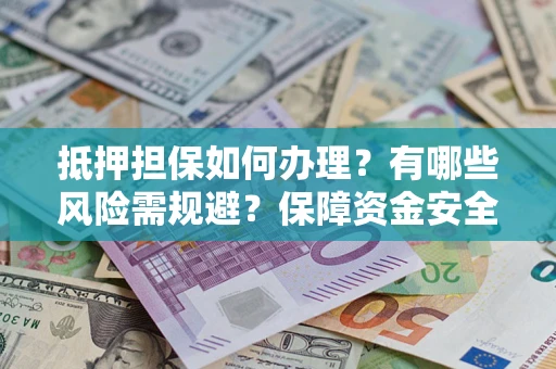 武汉抵押担保如何办理？有哪些风险需规避？保障资金安全