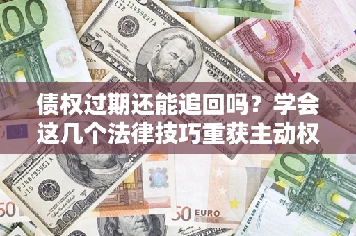 武汉债权过期还能追回吗？学会这几个法律技巧重获主动权