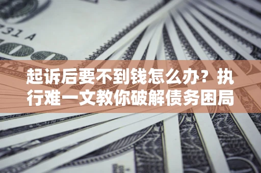 武汉起诉后要不到钱怎么办？执行难一文教你破解债务困局