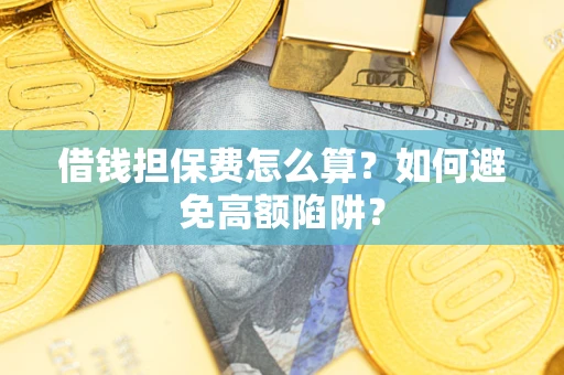 武汉借钱担保费怎么算？如何避免高额陷阱？