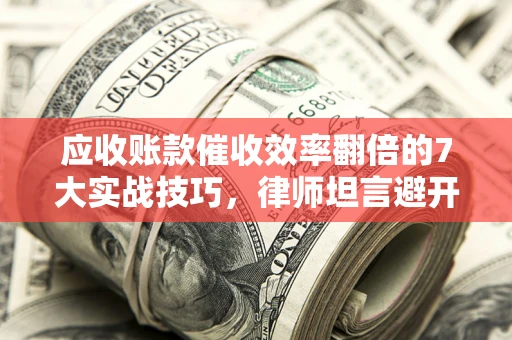 武汉应收账款催收效率翻倍的7大实战技巧，律师坦言避开这些法律雷区最关键
