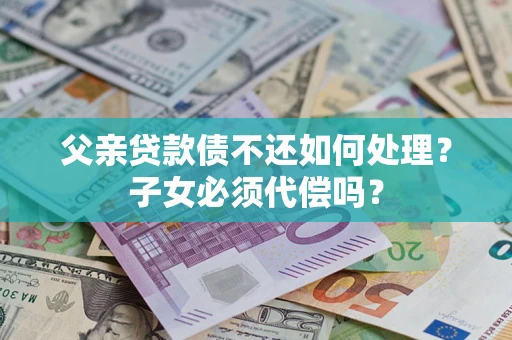 武汉父亲贷款债不还如何处理？子女必须代偿吗？