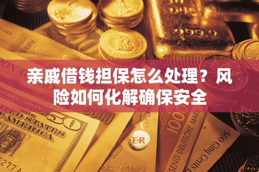 武汉亲戚借钱担保怎么处理？风险如何化解确保安全