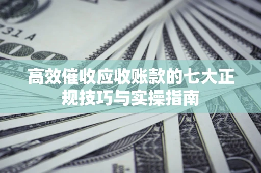 武汉高效催收应收账款的七大正规技巧与实操指南