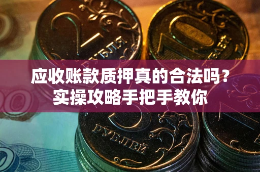 武汉应收账款质押真的合法吗？实操攻略手把手教你