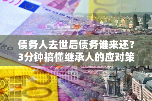 武汉债务人去世后债务谁来还？3分钟搞懂继承人的应对策略