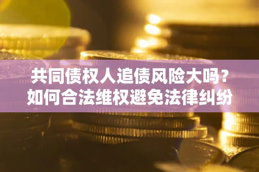武汉共同债权人追债风险大吗?如何合法维权避免法律纠纷? 武汉共同债权人追债风险大吗?如何合法维权避免法律纠纷?