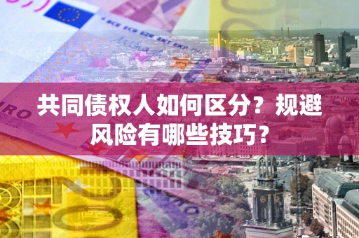 武汉共同债权人如何区分？规避风险有哪些技巧？