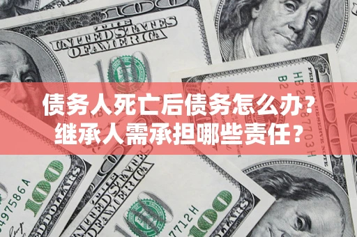 武汉债务人死亡后债务怎么办？继承人需承担哪些责任？