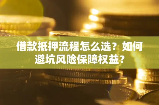 武汉借款抵押流程怎么选？如何避坑风险保障权益？