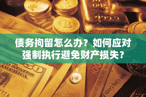 武汉债务拘留怎么办？如何应对强制执行避免财产损失？