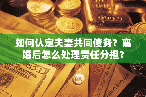 武汉如何认定夫妻共同债务？离婚后怎么处理责任分担？