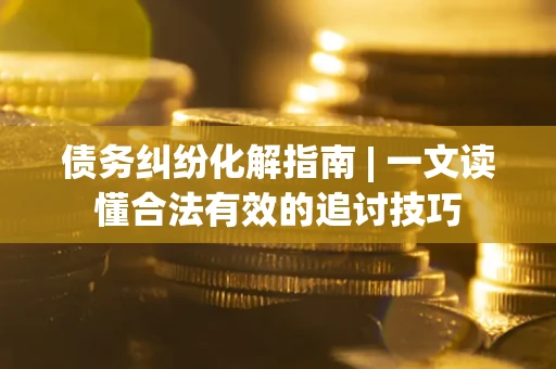 武汉债务纠纷化解指南 | 一文读懂合法有效的追讨技巧