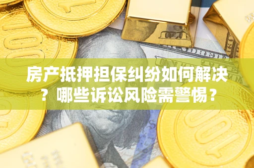 武汉房产抵押担保纠纷如何解决？哪些诉讼风险需警惕？