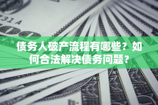 武汉债务人破产流程有哪些？如何合法解决债务问题？