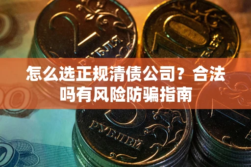 武汉怎么选正规清债公司？合法吗有风险防骗指南