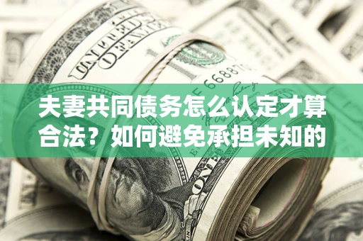 武汉夫妻共同债务怎么认定才算合法？如何避免承担未知的债务风险？