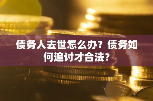 武汉债务人去世怎么办？债务如何追讨才合法？
