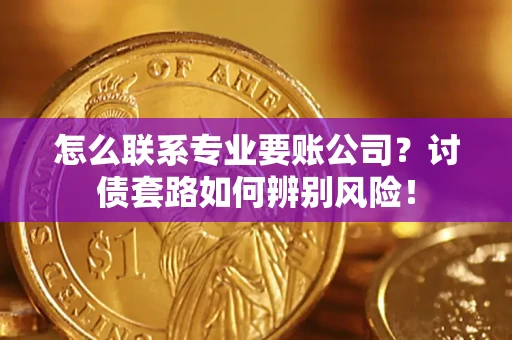 武汉怎么联系专业要账公司？讨债套路如何辨别风险！