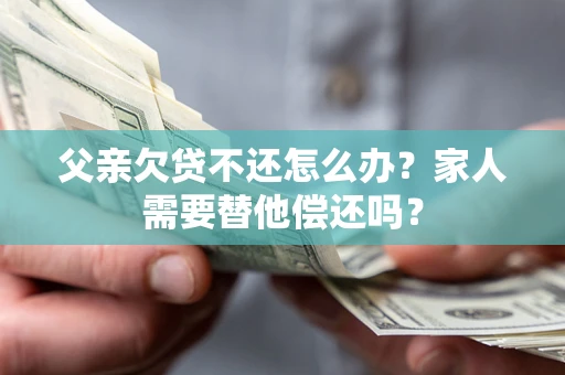 武汉父亲欠贷不还怎么办？家人需要替他偿还吗？