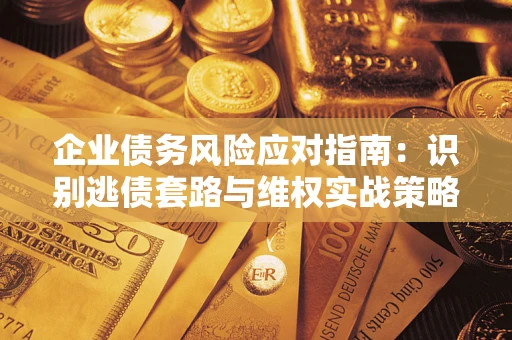 武汉企业债务风险应对指南：识别逃债套路与维权实战策略