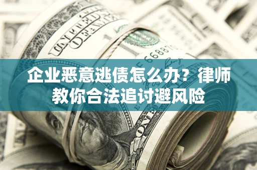 武汉企业恶意逃债怎么办？律师教你合法追讨避风险