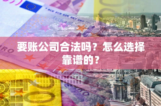 武汉要账公司合法吗？怎么选择靠谱的？