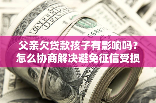 武汉父亲欠贷款孩子有影响吗？怎么协商解决避免征信受损？