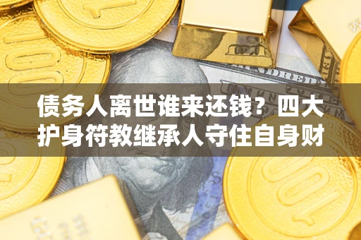 武汉债务人离世谁来还钱？四大护身符教继承人守住自身财产