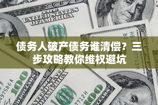 武汉债务人破产债务谁清偿?三步攻略教你维权避坑 武汉债务人破产债务谁清偿?三步攻略教你维权避坑