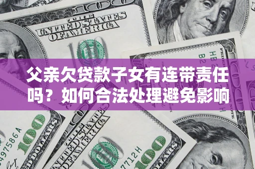 武汉父亲欠贷款子女有连带责任吗？如何合法处理避免影响？