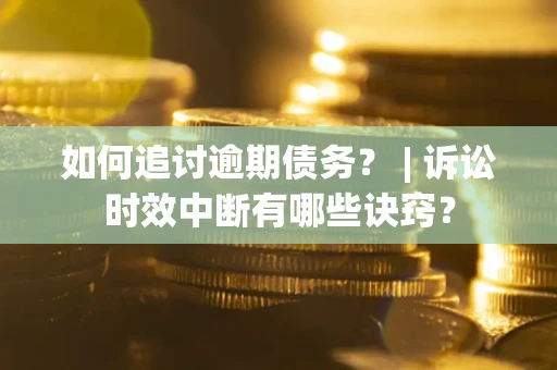 武汉如何追讨逾期债务？ | 诉讼时效中断有哪些诀窍？