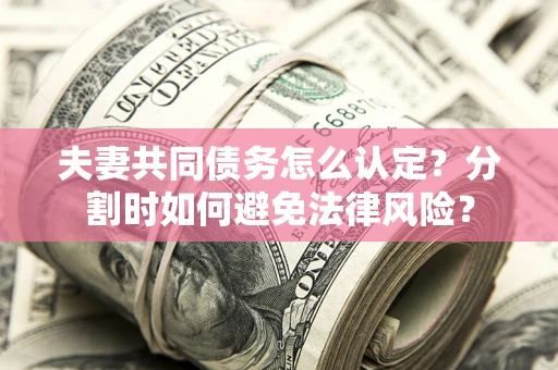 武汉夫妻共同债务怎么认定？分割时如何避免法律风险？