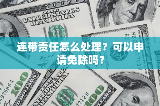 武汉连带责任怎么处理？可以申请免除吗？